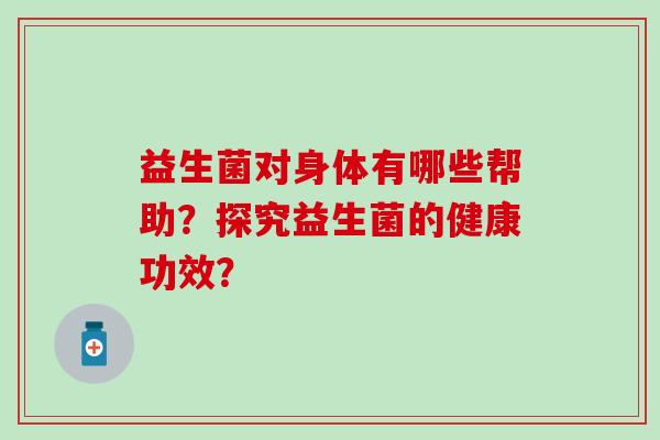 益生菌对身体有哪些帮助？探究益生菌的健康功效？