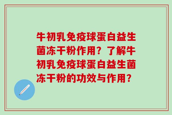 牛初乳免疫球蛋白益生菌冻干粉作用？了解牛初乳免疫球蛋白益生菌冻干粉的功效与作用？