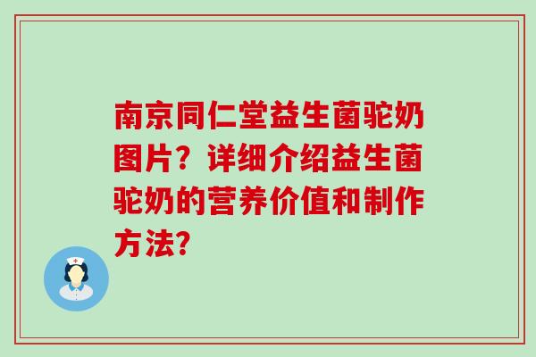 南京同仁堂益生菌驼奶图片？详细介绍益生菌驼奶的营养价值和制作方法？