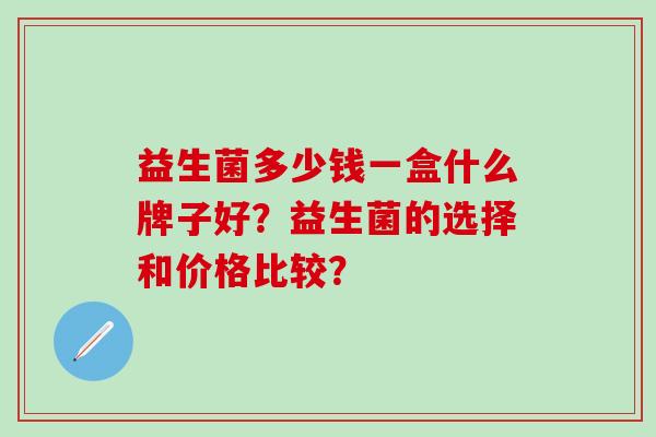 益生菌多少钱一盒什么牌子好？益生菌的选择和价格比较？