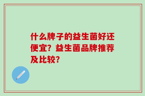 什么牌子的益生菌好还便宜？益生菌品牌推荐及比较？