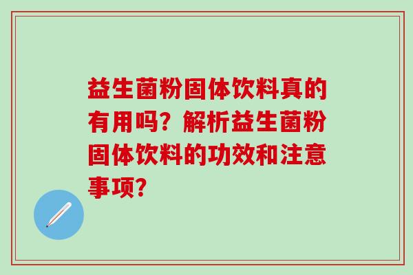 益生菌粉固体饮料真的有用吗？解析益生菌粉固体饮料的功效和注意事项？