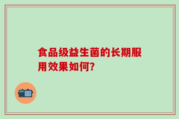 食品级益生菌的长期服用效果如何？