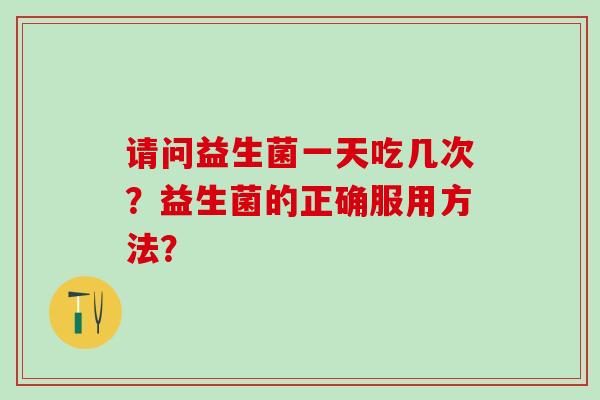 请问益生菌一天吃几次？益生菌的正确服用方法？