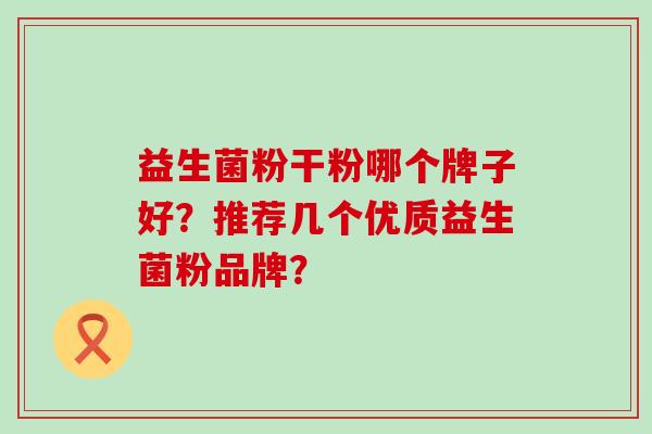 益生菌粉干粉哪个牌子好?推荐几个优质益生菌粉品牌? 益生菌粉干粉哪个牌子好?推荐几个优质益生菌粉品牌?