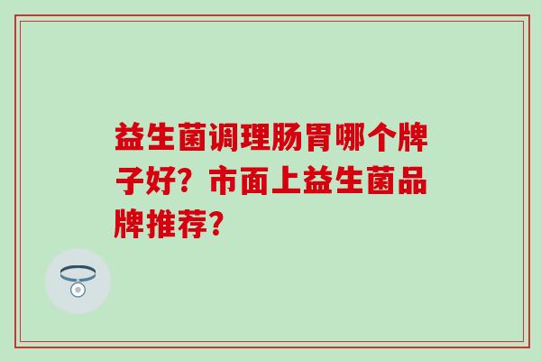 益生菌调理肠胃哪个牌子好?市面上益生菌品牌推荐? 益生菌调理肠胃哪个牌子好?市面上益生菌品牌推荐?