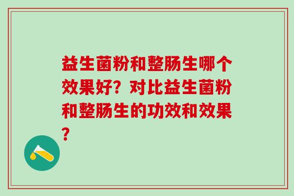 益生菌粉和整肠生哪个效果好？对比益生菌粉和整肠生的功效和效果？