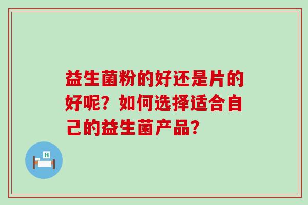益生菌粉的好还是片的好呢？如何选择适合自己的益生菌产品？