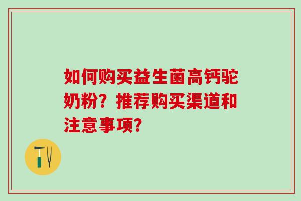 如何购买益生菌高钙驼奶粉？推荐购买渠道和注意事项？