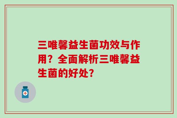 三唯馨益生菌功效与作用?全面解析三唯馨益生菌的好处? 三唯馨益生菌功效与作用?全面解析三唯馨益生菌的好处?