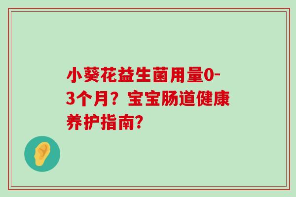 小葵花益生菌用量0-3个月？宝宝肠道健康养护指南？