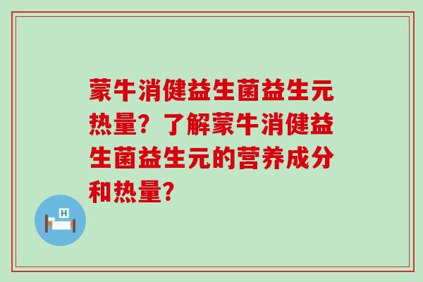 蒙牛消健益生菌益生元热量？了解蒙牛消健益生菌益生元的营养成分和热量？