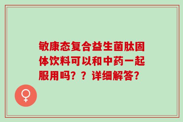 敏康态复合益生菌肽固体饮料可以和中药一起服用吗？？详细解答？
