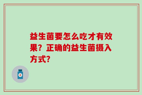 益生菌要怎么吃才有效果?正确的益生菌摄入方式? 益生菌要怎么吃才有效果?正确的益生菌摄入方式?