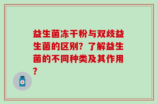 益生菌冻干粉与双歧益生菌的区别?了解益生菌的不同种类及其作用? 益生菌冻干粉与双歧益生菌的区别?了解益生菌的不同种类及其作用?