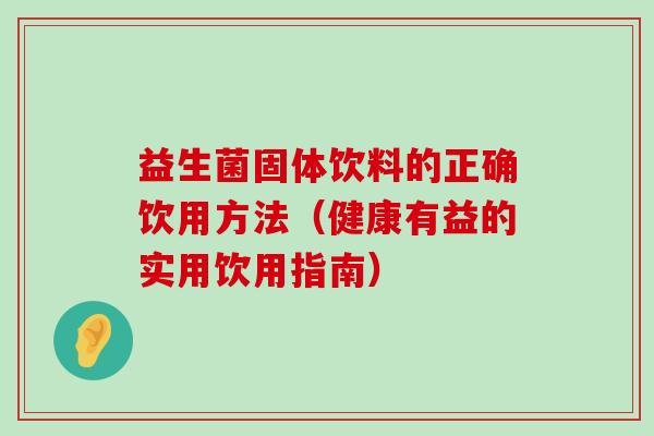 益生菌固体饮料的正确饮用方法(健康有益的实用饮用指南) 益生菌固体饮料的正确饮用方法(健康有益的实用饮用指南)