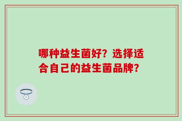 哪种益生菌好？选择适合自己的益生菌品牌？