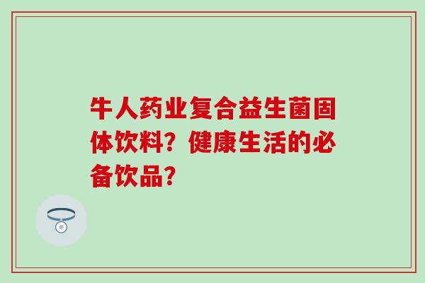 牛人药业复合益生菌固体饮料?健康生活的必备饮品? 牛人药业复合益生菌固体饮料?健康生活的必备饮品?