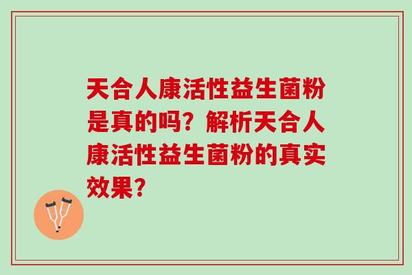 天合人康活性益生菌粉是真的吗？解析天合人康活性益生菌粉的真实效果？