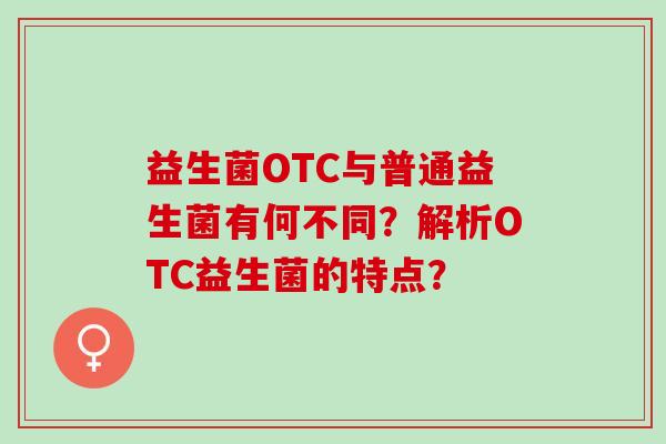 益生菌OTC与普通益生菌有何不同？解析OTC益生菌的特点？