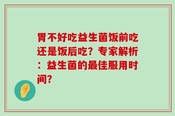 胃不好吃益生菌饭前吃还是饭后吃？专家解析：益生菌的最佳服用时间？