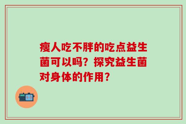 瘦人吃不胖的吃点益生菌可以吗？探究益生菌对身体的作用？
