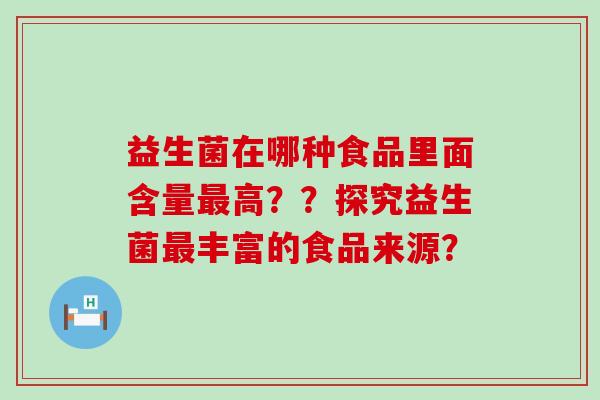 益生菌在哪种食品里面含量高??探究益生菌丰富的食品来源? 益生菌在哪种食品里面含量高??探究益生菌丰富的食品来源?