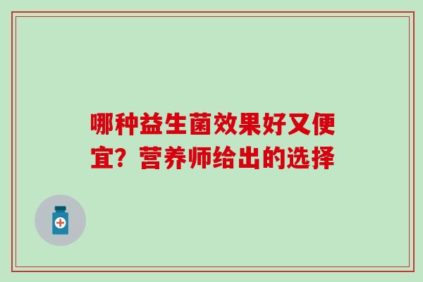 哪种益生菌效果好又便宜？营养师给出的选择