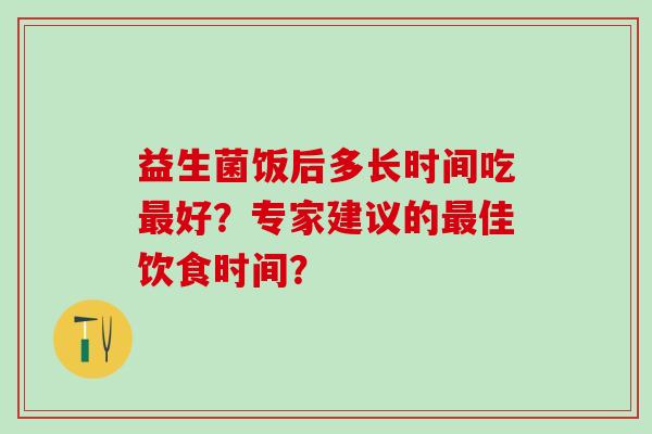 益生菌饭后多长时间吃好?专家建议的佳饮食时间? 益生菌饭后多长时间吃好?专家建议的佳饮食时间?