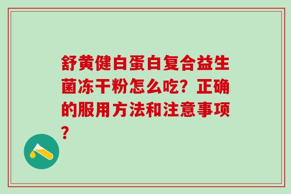 舒黄健白蛋白复合益生菌冻干粉怎么吃？正确的服用方法和注意事项？
