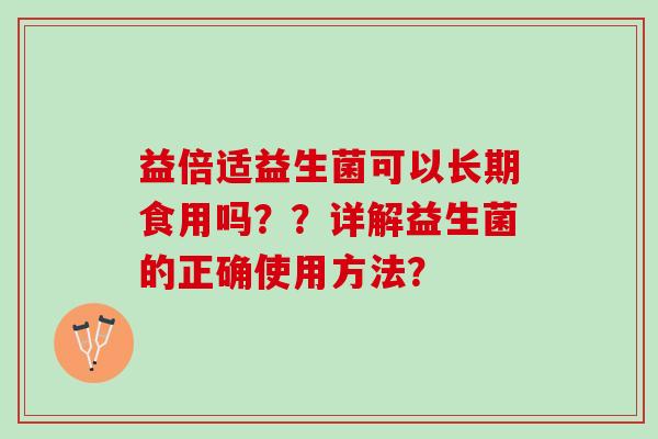 益倍适益生菌可以长期食用吗？？详解益生菌的正确使用方法？