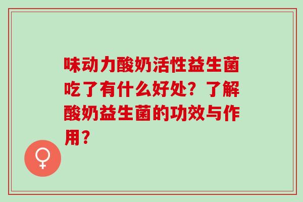 味动力酸奶活性益生菌吃了有什么好处？了解酸奶益生菌的功效与作用？