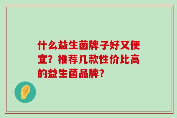 什么益生菌牌子好又便宜？推荐几款性价比高的益生菌品牌？