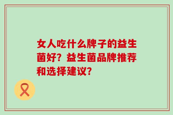 女人吃什么牌子的益生菌好?益生菌品牌推荐和选择建议? 女人吃什么牌子的益生菌好?益生菌品牌推荐和选择建议?