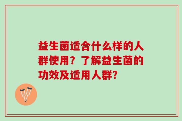 益生菌适合什么样的人群使用？了解益生菌的功效及适用人群？