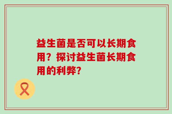益生菌是否可以长期食用？探讨益生菌长期食用的利弊？