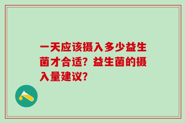 一天应该摄入多少益生菌才合适？益生菌的摄入量建议？