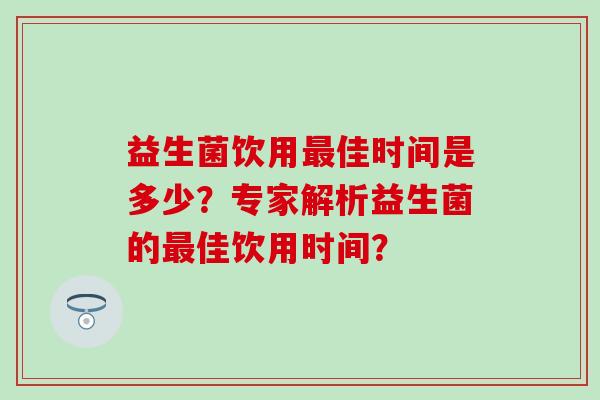 益生菌饮用最佳时间是多少？专家解析益生菌的最佳饮用时间？