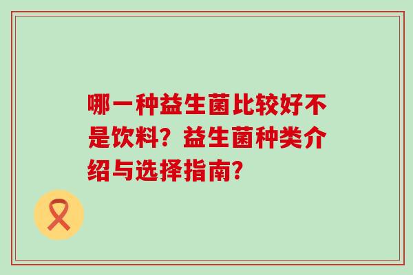 哪一种益生菌比较好不是饮料？益生菌种类介绍与选择指南？