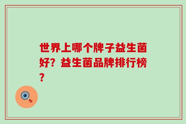 世界上哪个牌子益生菌好？益生菌品牌排行榜？