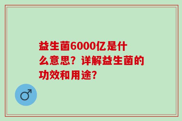 益生菌6000亿是什么意思？详解益生菌的功效和用途？