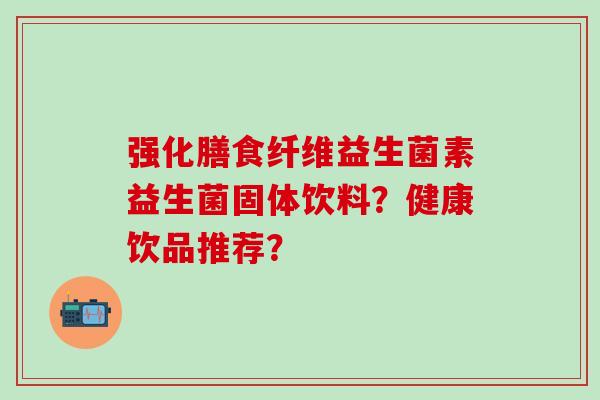 强化膳食纤维益生菌素益生菌固体饮料？健康饮品推荐？