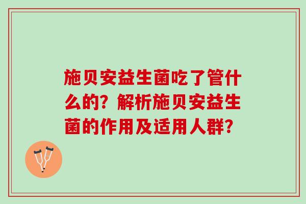 施贝安益生菌吃了管什么的？解析施贝安益生菌的作用及适用人群？