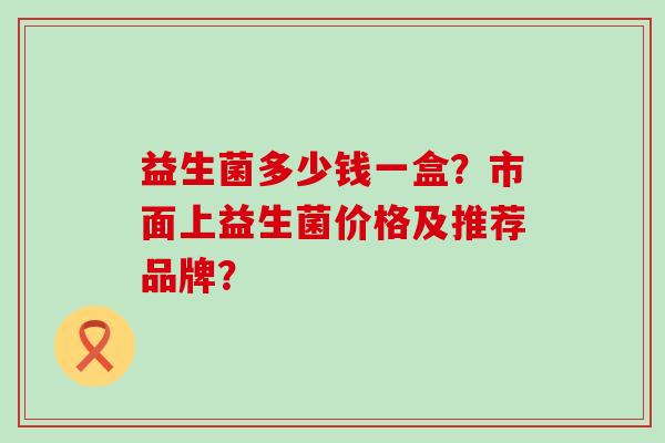 益生菌多少钱一盒？市面上益生菌价格及推荐品牌？