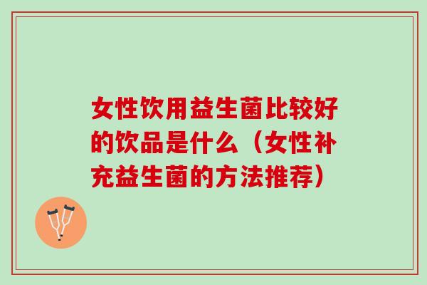 女性饮用益生菌比较好的饮品是什么（女性补充益生菌的方法推荐）