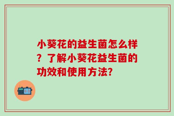 小葵花的益生菌怎么样？了解小葵花益生菌的功效和使用方法？