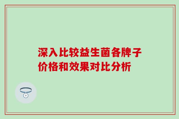 深入比较益生菌各牌子价格和效果对比分析