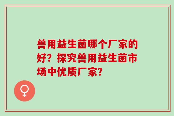 兽用益生菌哪个厂家的好？探究兽用益生菌市场中优质厂家？