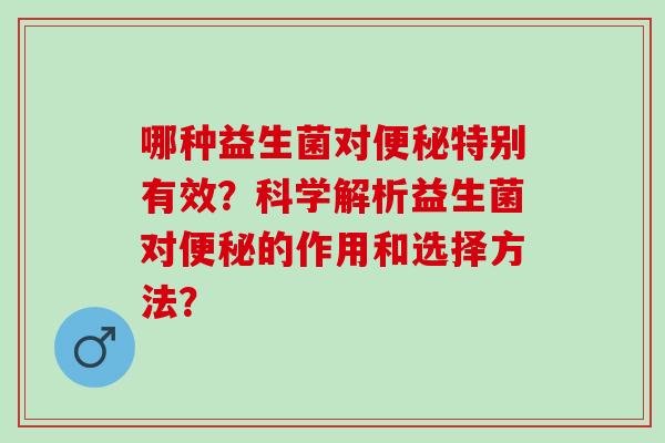 哪种益生菌对便秘特别有效？科学解析益生菌对便秘的作用和选择方法？