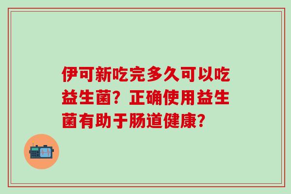 伊可新吃完多久可以吃益生菌？正确使用益生菌有助于肠道健康？